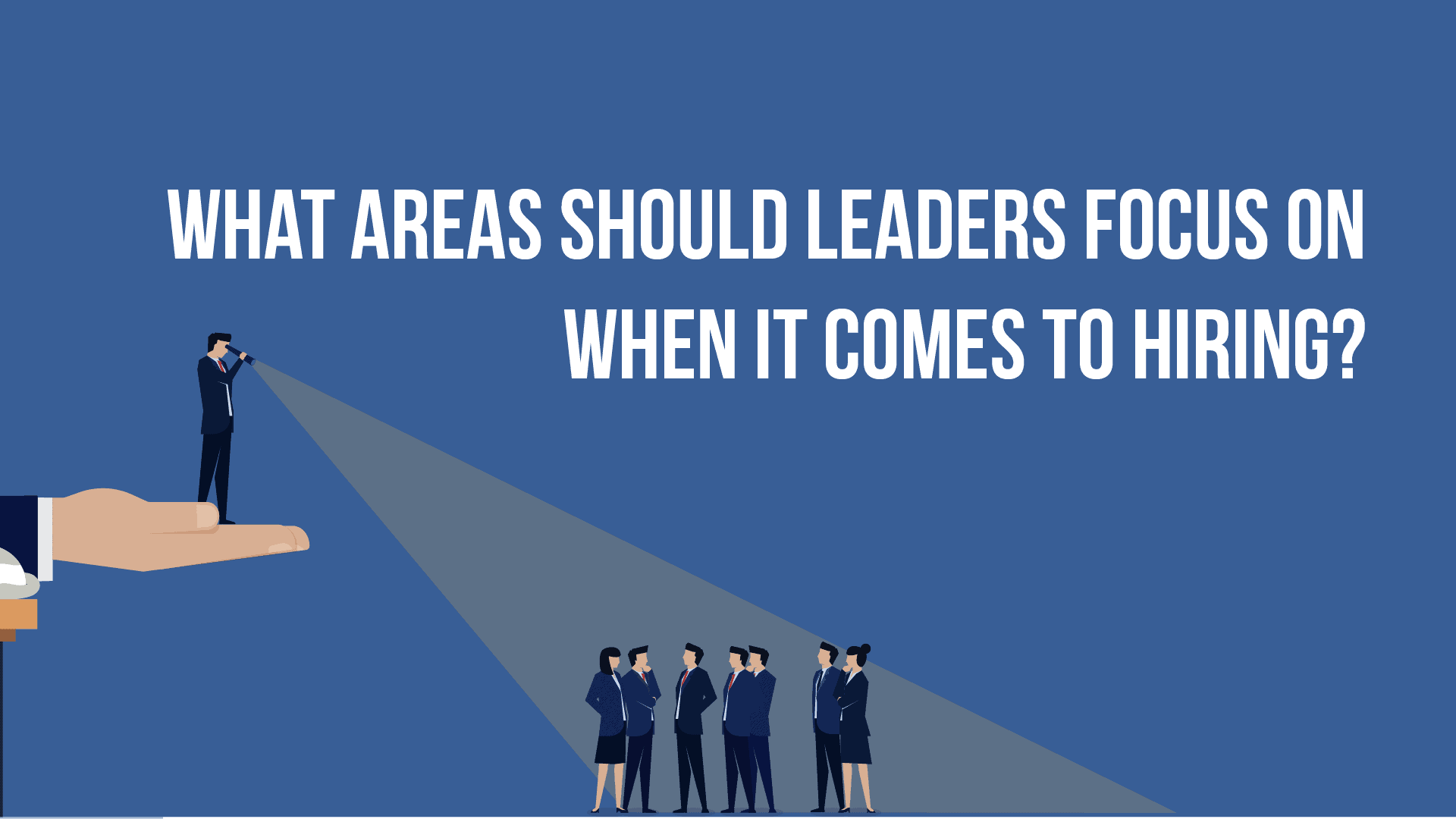 What Areas Should Leaders Focus on When it Comes to Hiring?