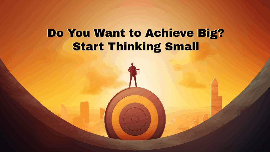Achieve Big? Think Small.